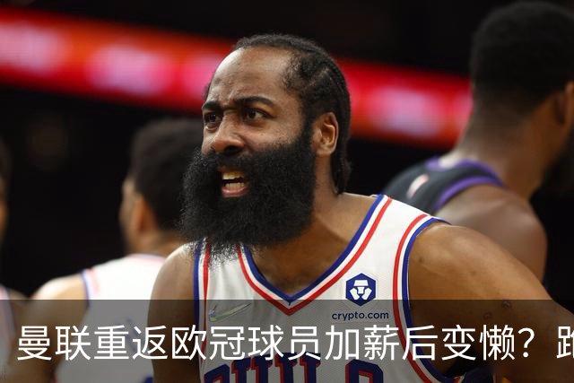 曼联重返欧冠球员加薪后变懒？跑动数据落后！体能储备遭质疑无法坚持90分钟